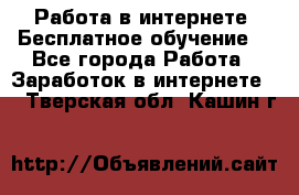 Работа в интернете. Бесплатное обучение. - Все города Работа » Заработок в интернете   . Тверская обл.,Кашин г.